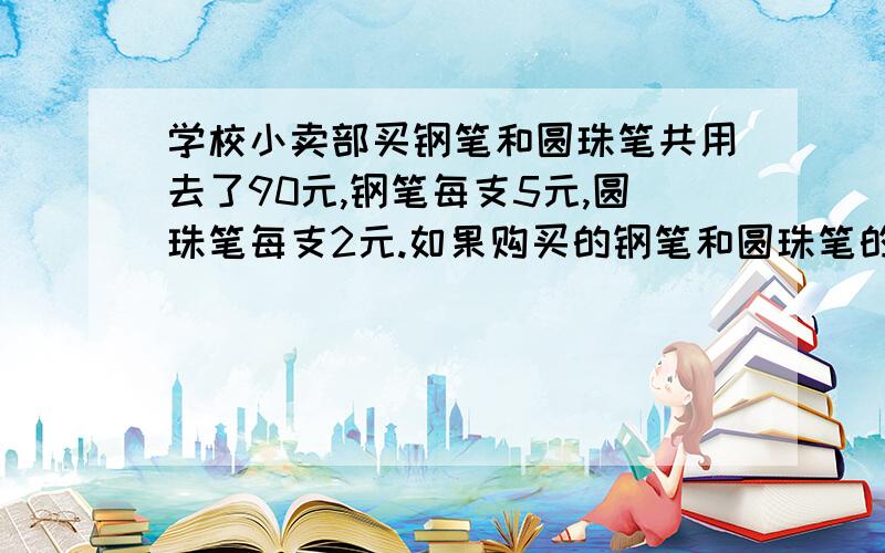 学校小卖部买钢笔和圆珠笔共用去了90元,钢笔每支5元,圆珠笔每支2元.如果购买的钢笔和圆珠笔的支数呼唤,那么就要用120元.小卖部买回的钢笔和圆珠笔各有多少支?