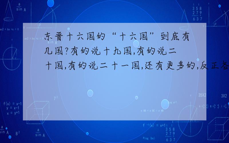 东晋十六国的“十六国”到底有几国?有的说十九国,有的说二十国,有的说二十一国,还有更多的,反正各种说法都有.到底有几国?