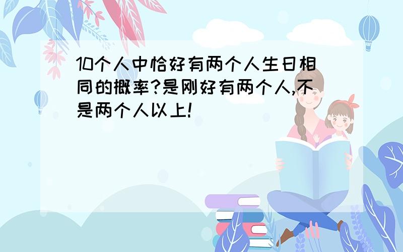 10个人中恰好有两个人生日相同的概率?是刚好有两个人,不是两个人以上!