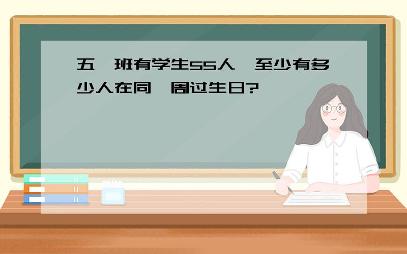 五一班有学生55人,至少有多少人在同一周过生日?