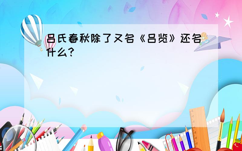 吕氏春秋除了又名《吕览》还名什么?