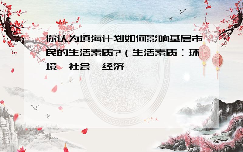 你认为填海计划如何影响基层市民的生活素质?（生活素质：环境,社会,经济,