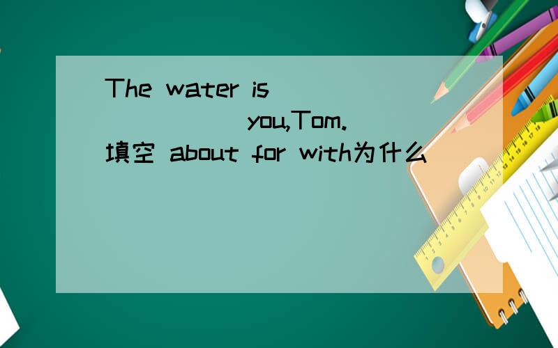 The water is ______ you,Tom.填空 about for with为什么