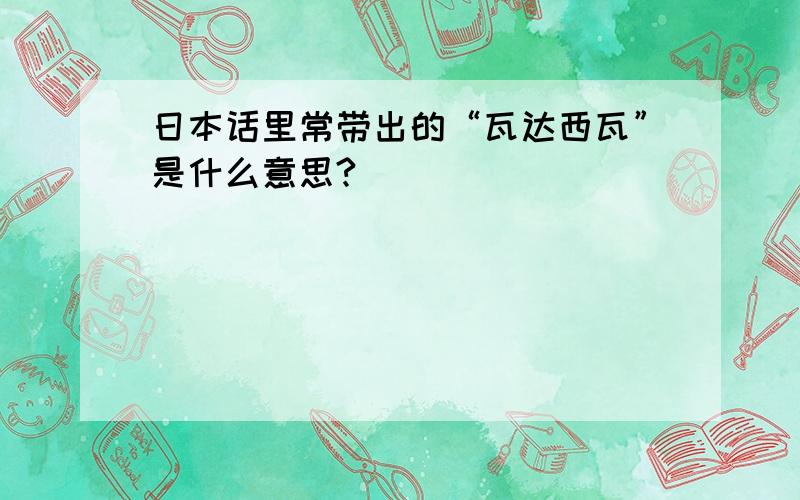 日本话里常带出的“瓦达西瓦”是什么意思?