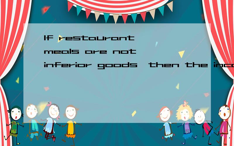 If restaurant meals are not inferior goods,then the income effect of a price changeA.will work in the same direction as the substitution effectB.will work in the opposite direction from the substitution effect我选的B .但答案是A.我不明白为