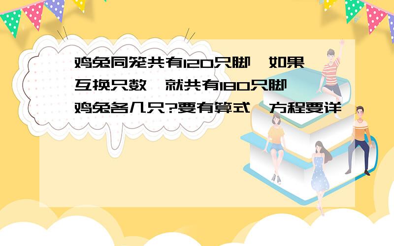 鸡兔同笼共有120只脚,如果互换只数,就共有180只脚,鸡兔各几只?要有算式、方程要详