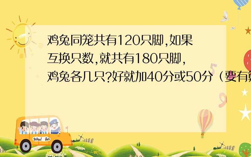 鸡兔同笼共有120只脚,如果互换只数,就共有180只脚,鸡兔各几只?好就加40分或50分（要有算式、方程要详