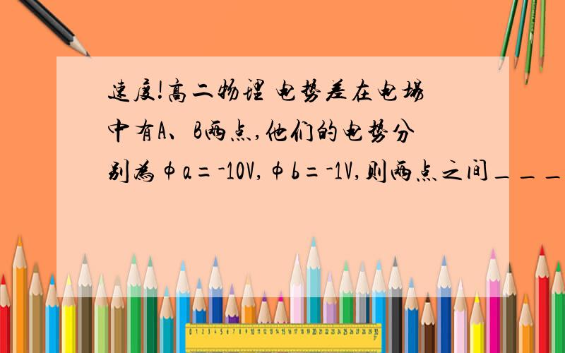 速度!高二物理 电势差在电场中有A、B两点,他们的电势分别为φa=-10V,φb=-1V,则两点之间_____电势较高,A、B两点的电势差Uab=______电势差怎么求,答案是9,我知道若从a到b,就是 φa－φb ,但现在没有移