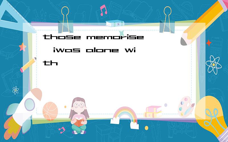those memorise,iwas alone with
