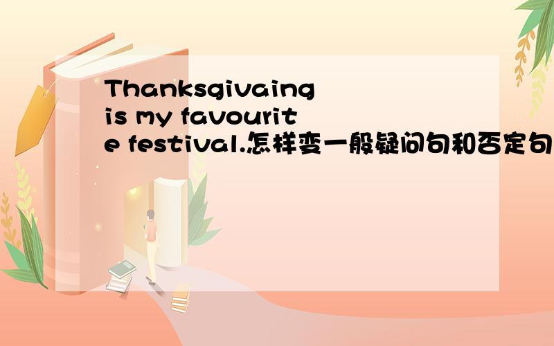 Thanksgivaing is my favourite festival.怎样变一般疑问句和否定句?