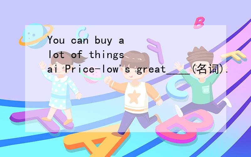You can buy a lot of things ai Price-low's great____(名词).
