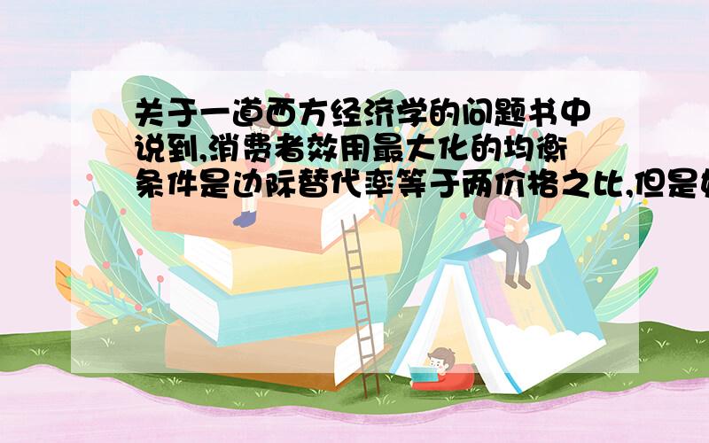 关于一道西方经济学的问题书中说到,消费者效用最大化的均衡条件是边际替代率等于两价格之比,但是如果边际替代率MRS=1/0.5>1/1=P1/P2时,在市场上,消费者减少1单位的商品2的购买,就可以增加1