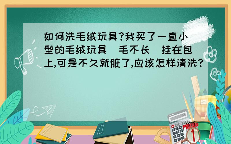 如何洗毛绒玩具?我买了一直小型的毛绒玩具（毛不长）挂在包上,可是不久就脏了,应该怎样清洗?