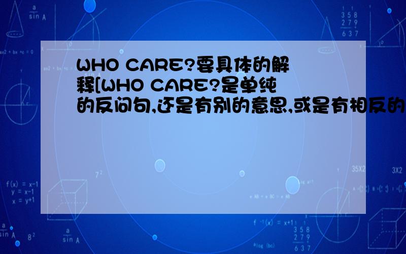 WHO CARE?要具体的解释[WHO CARE?是单纯的反问句,还是有别的意思,或是有相反的意思?