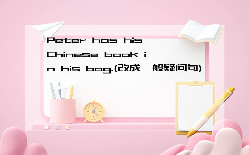 Peter has his Chinese book in his bag.(改成一般疑问句)
