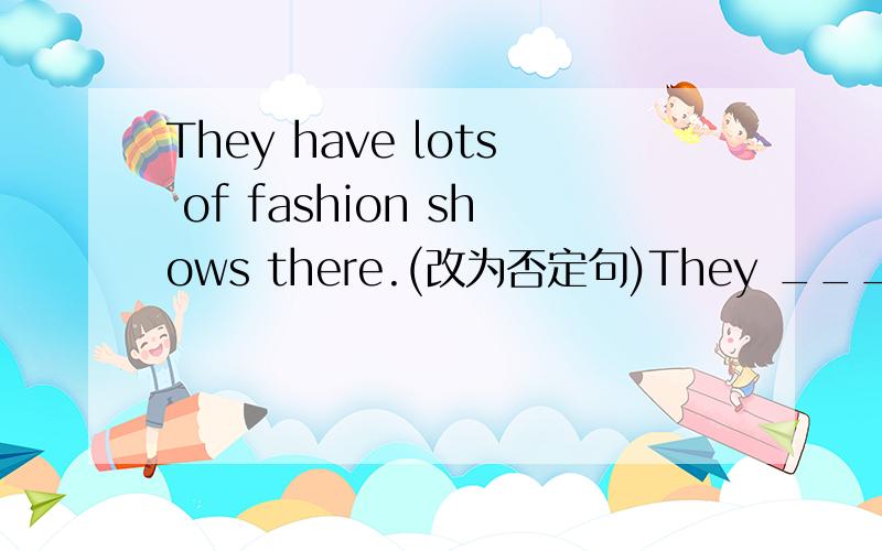 They have lots of fashion shows there.(改为否定句)They ___ ___ ___ fashion shows there.