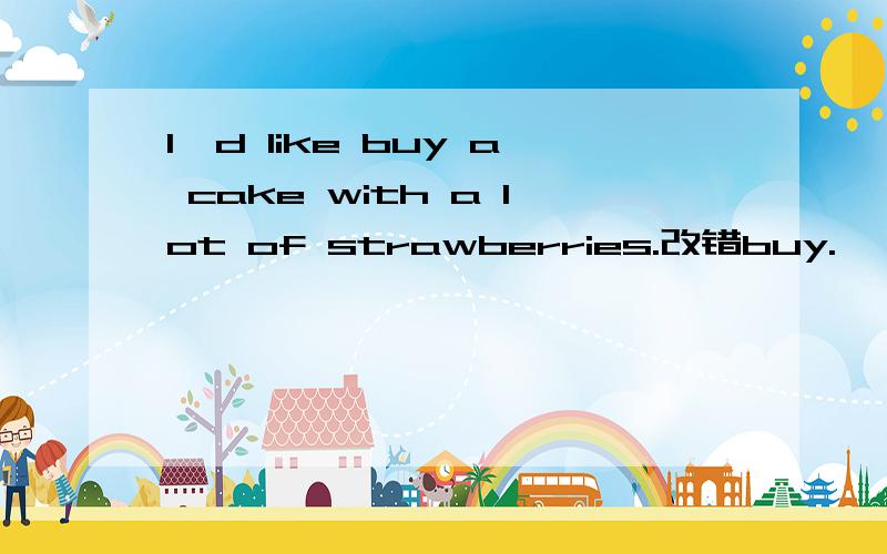 I'd like buy a cake with a lot of strawberries.改错buy.      a lot of.        strawberries.       哪个错了?改成什么?急！！！