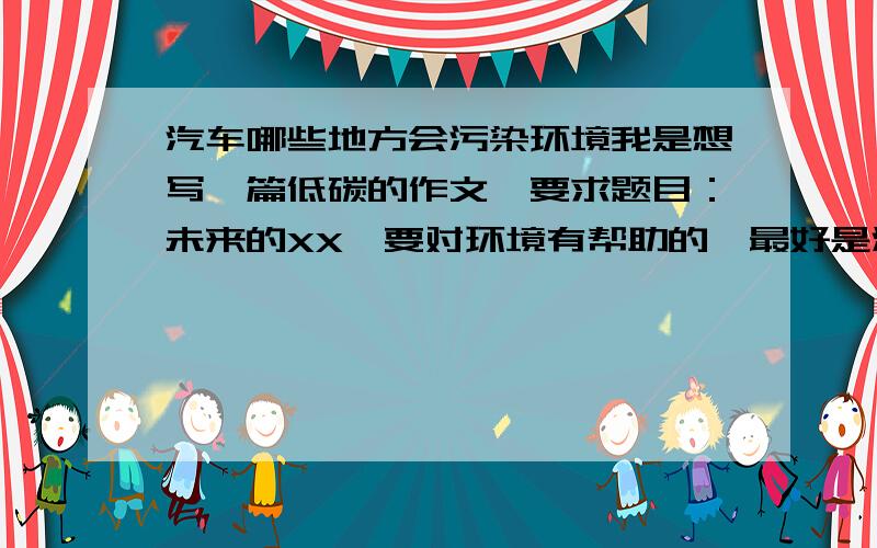 汽车哪些地方会污染环境我是想写一篇低碳的作文,要求题目：未来的XX,要对环境有帮助的,最好是汽车的,最少350字,300字也可以,希望有热心的网友来帮助我.谢谢~