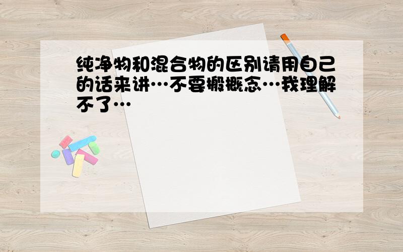 纯净物和混合物的区别请用自己的话来讲…不要搬概念…我理解不了…