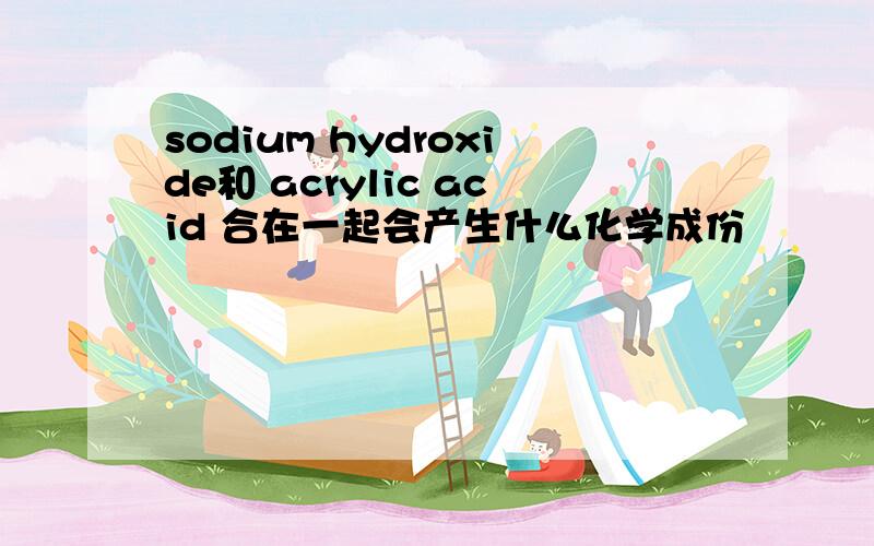 sodium hydroxide和 acrylic acid 合在一起会产生什么化学成份