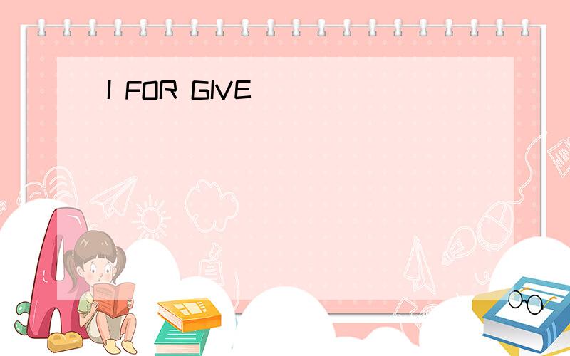 I FOR GIVE