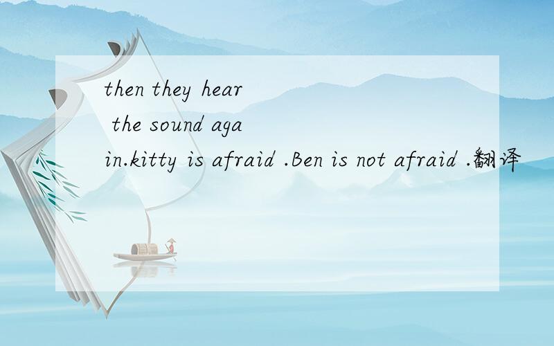then they hear the sound again.kitty is afraid .Ben is not afraid .翻译
