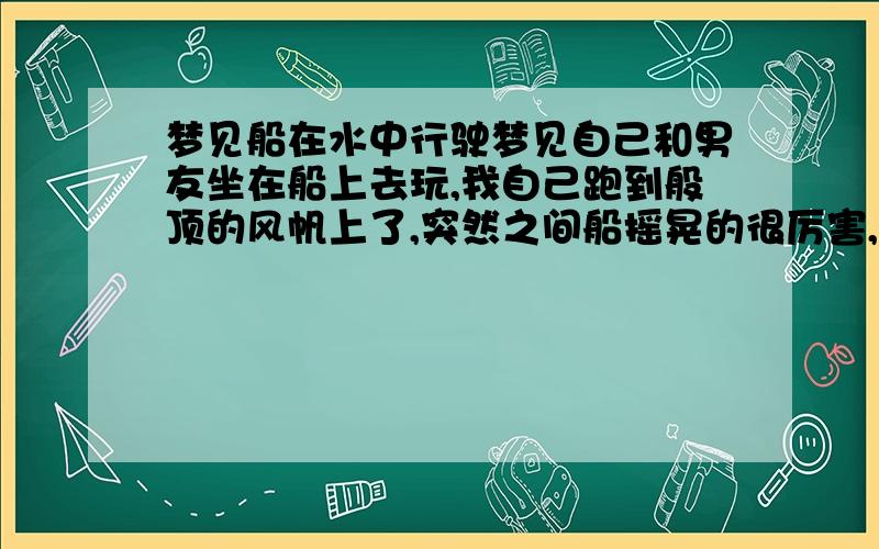 梦见船在水中行驶梦见自己和男友坐在船上去玩,我自己跑到般顶的风帆上了,突然之间船摇晃的很厉害,接着船就行驶到一个污水沟里了,最后船沉了,变成了一堆麦杆,我就使劲的寻找男友.