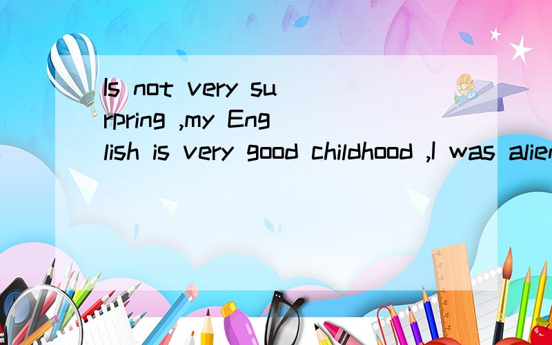 Is not very surpring ,my English is very good childhood ,I was alien to come back.这句话的意思、Is not very surpring ,my English is very good childhood ,I was alien to come back.意思、、