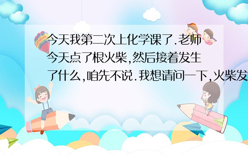 今天我第二次上化学课了.老师今天点了根火柴,然后接着发生了什么,咱先不说.我想请问一下,火柴发出的味道是什么化学气体吗?还有,为什么燃烧一定有化学变化.