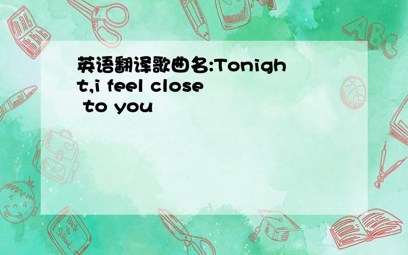 英语翻译歌曲名:Tonight,i feel close to you