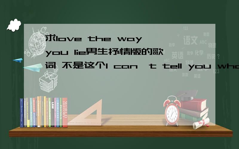 求love the way you lie男生抒情版的歌词 不是这个I can't tell you what it really is rap开头的.