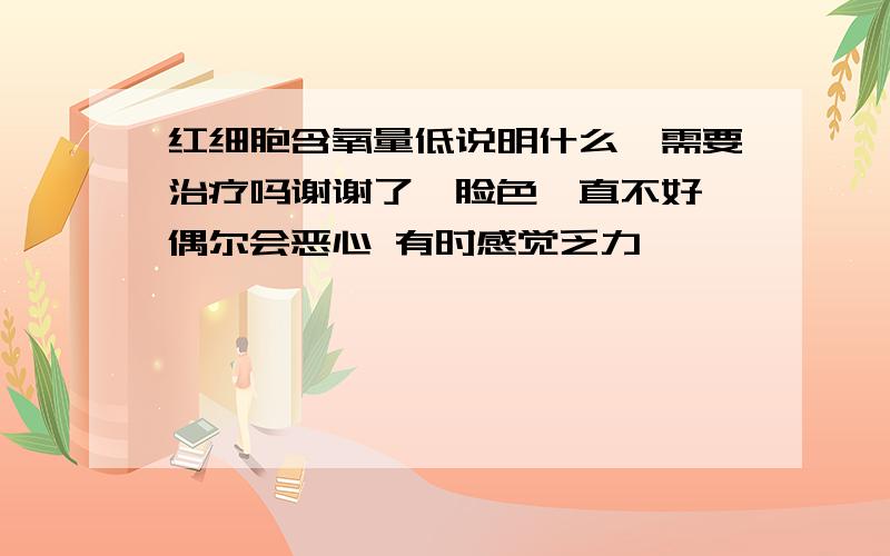 红细胞含氧量低说明什么,需要治疗吗谢谢了,脸色一直不好 偶尔会恶心 有时感觉乏力