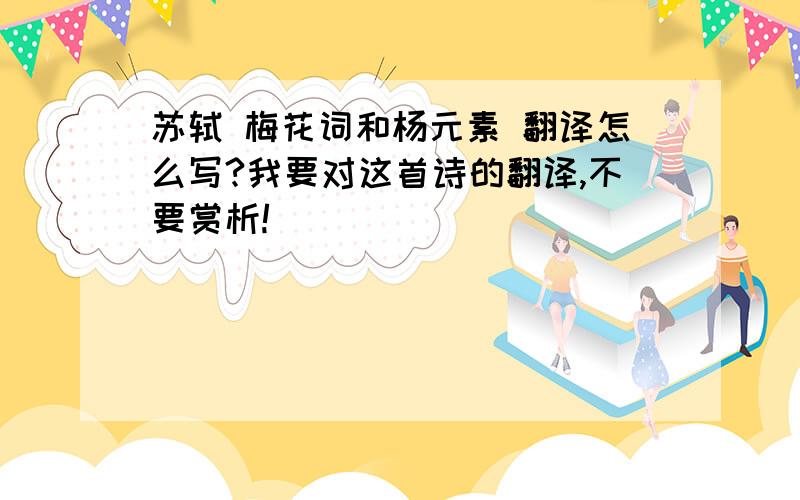 苏轼 梅花词和杨元素 翻译怎么写?我要对这首诗的翻译,不要赏析!