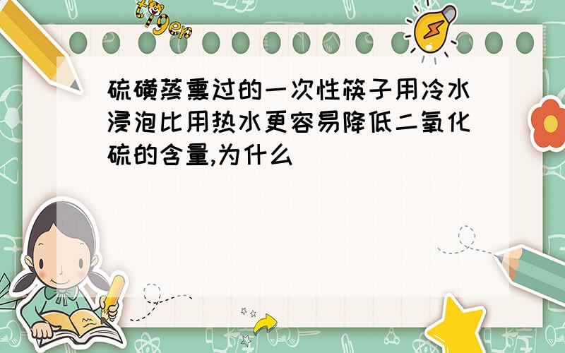 硫磺蒸熏过的一次性筷子用冷水浸泡比用热水更容易降低二氧化硫的含量,为什么