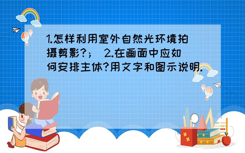 1.怎样利用室外自然光环境拍摄剪影?； 2.在画面中应如何安排主体?用文字和图示说明.