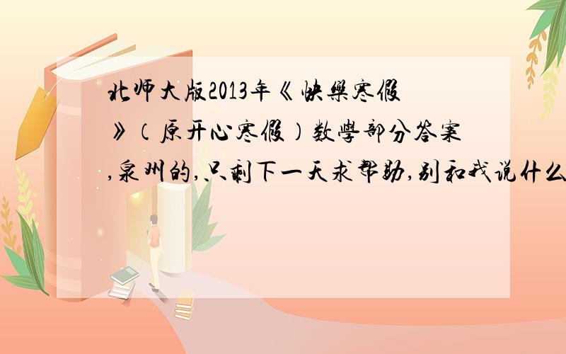 北师大版2013年《快乐寒假》（原开心寒假）数学部分答案,泉州的,只剩下一天求帮助,别和我说什么作业自己做之类的,也别叫我去找同学,最后一天了,同学也都没写