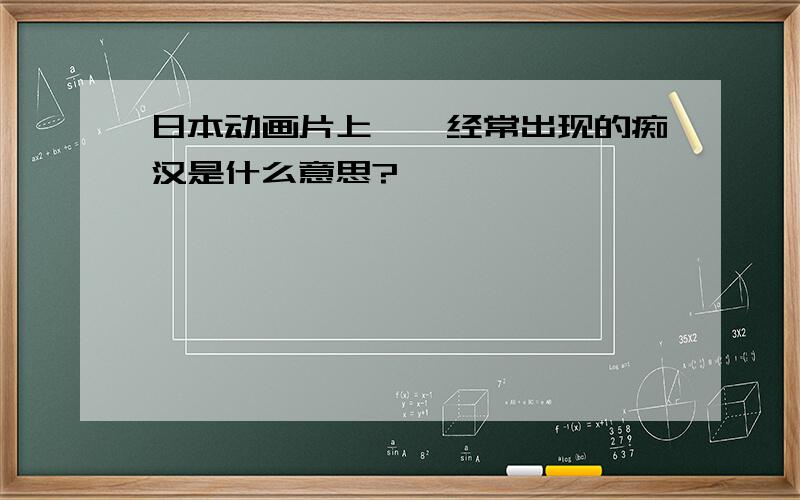 日本动画片上``经常出现的痴汉是什么意思?