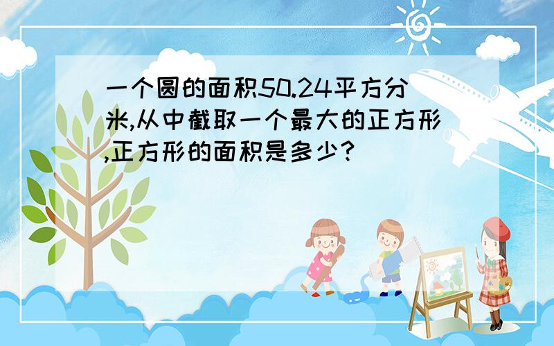 一个圆的面积50.24平方分米,从中截取一个最大的正方形,正方形的面积是多少?