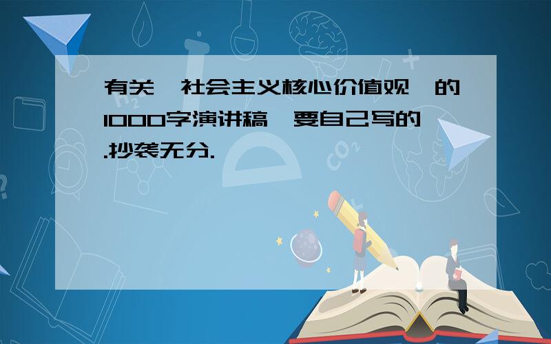 有关《社会主义核心价值观》的1000字演讲稿,要自己写的.抄袭无分.