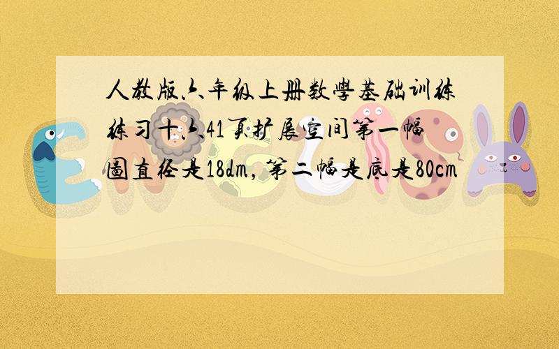 人教版六年级上册数学基础训练练习十六41页扩展空间第一幅图直径是18dm，第二幅是底是80cm