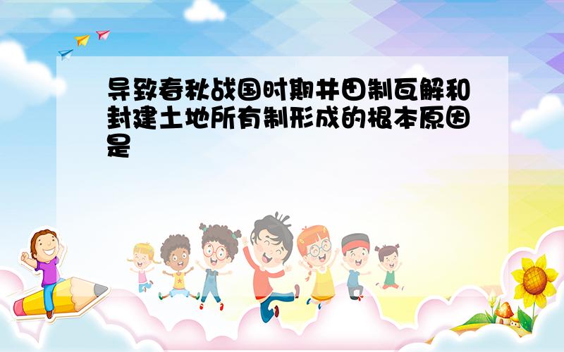 导致春秋战国时期井田制瓦解和封建土地所有制形成的根本原因是