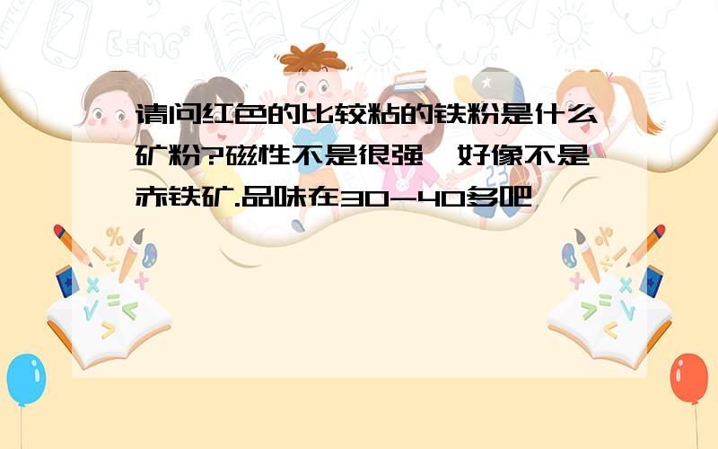 请问红色的比较粘的铁粉是什么矿粉?磁性不是很强,好像不是赤铁矿.品味在30-40多吧