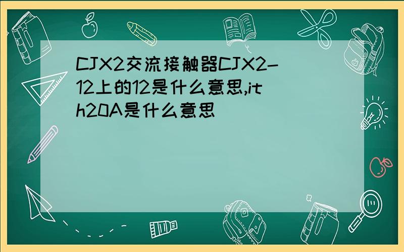 CJX2交流接触器CJX2-12上的12是什么意思,ith20A是什么意思