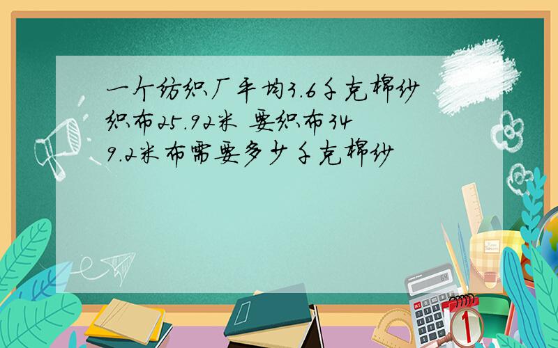 一个纺织厂平均3.6千克棉纱织布25.92米 要织布349.2米布需要多少千克棉纱