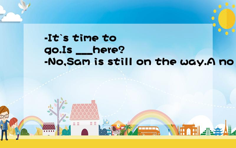 -It`s time to go.Is ___here?-No,Sam is still on the way.A no one B everyone C someone D anyone