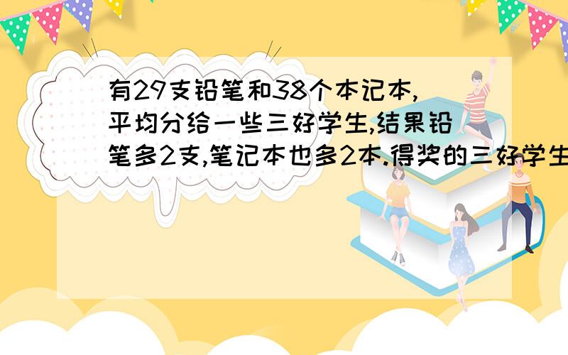 有29支铅笔和38个本记本,平均分给一些三好学生,结果铅笔多2支,笔记本也多2本.得奖的三好学生有几人?每个三好学生分到了哪些奖品?