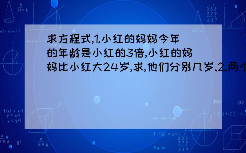 求方程式,1.小红的妈妈今年的年龄是小红的3倍,小红的妈妈比小红大24岁,求,他们分别几岁.2.两个相邻自然数的和是97,这两个自然数分别是多少?3.一块长方形菜地,长是宽的5倍,周长是240米,长和