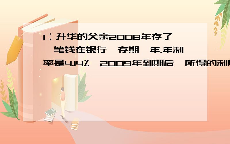 1：升华的父亲2008年存了一笔钱在银行,存期一年.年利率是4.14%,2009年到期后,所得的利息正好可以买一辆价格为621的自行车,那么升华的父亲2008年是存了多少钱?（不记利息税）2：某县城为鼓励