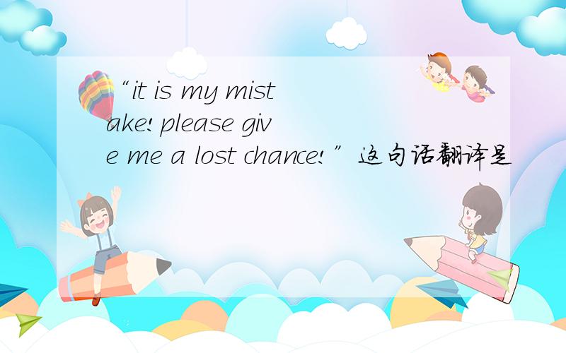 “it is my mistake!please give me a lost chance!”这句话翻译是