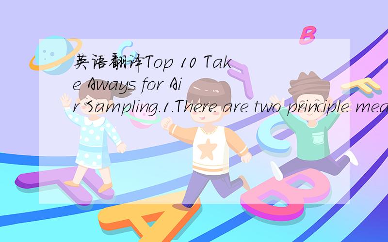 英语翻译Top 10 Take Aways for Air Sampling.1.There are two principle means of monitoring the microbiological population of the air• passive monitoring • active sampling2.Active monitoring requires the use of a microbiological air samp